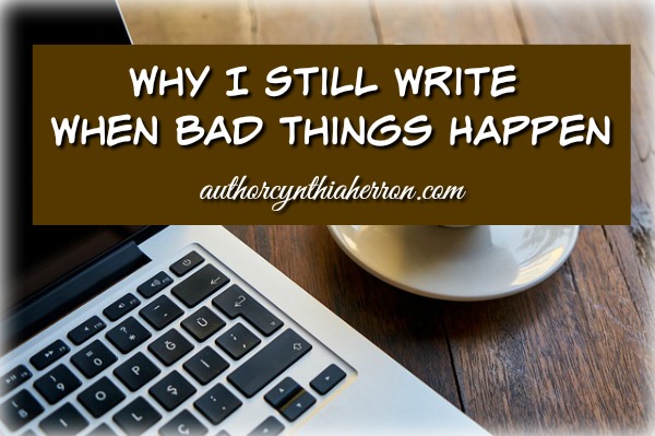 Why I Still Write When Bad Things Happen authorcynthiaherron.com