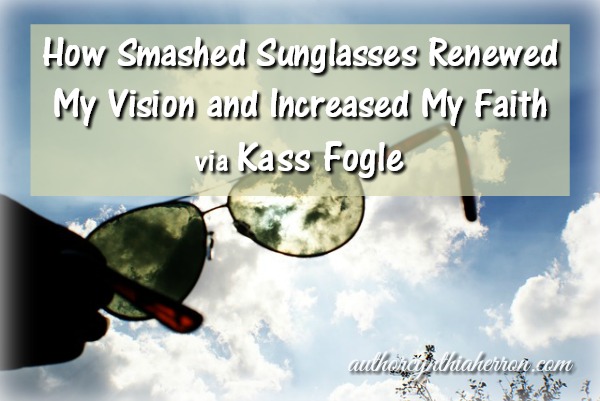 How Smashed Sunglasses Renewed My Vision and Increased My Faith via Kass Fogle authorcynthiaherron.com